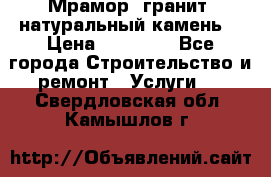 Мрамор, гранит, натуральный камень! › Цена ­ 10 000 - Все города Строительство и ремонт » Услуги   . Свердловская обл.,Камышлов г.